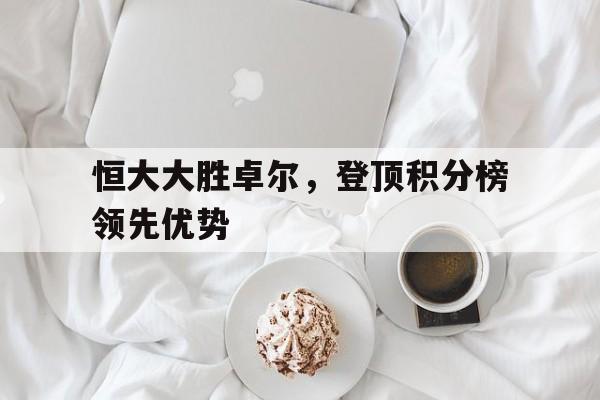 关于恒大大胜卓尔，登顶积分榜领先优势的信息