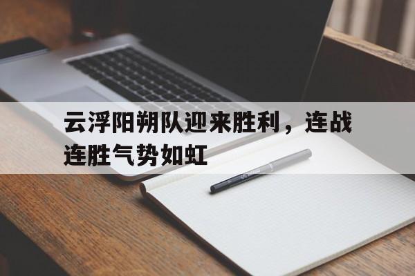 云浮阳朔队迎来胜利，连战连胜气势如虹的简单介绍